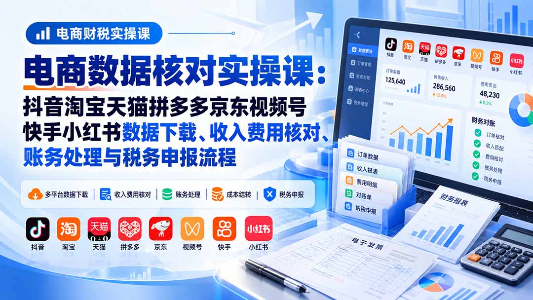 电商数据核账实操课：抖音淘宝天猫拼多多京东视频号快手小红书数据下载、收入费用核对、账务处理与税务申报流程-云科数创