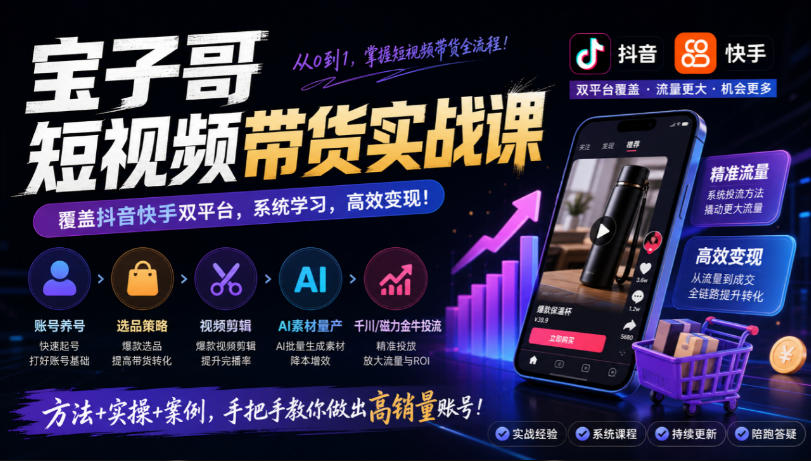 宝子哥短视频带货实战课，覆盖抖音快手双平台，账号养号、选品、剪辑，到AI素材量产、千川磁力金牛投流等(26年9月更新)-云科数创