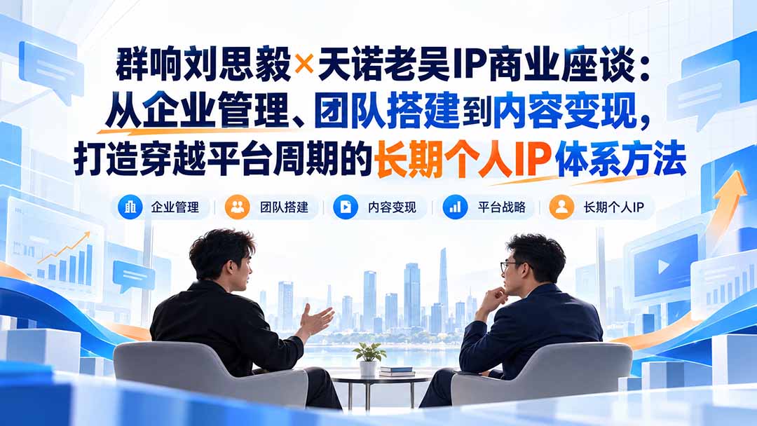 群响刘思毅×天诺老吴IP商业座谈:从企业管理、团队搭建到内容变现,打造穿越平台周期的长期个人IP体系方法-云科数创