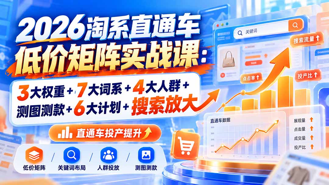 2026淘系直通车低价矩阵实战课:3大权重+7大词系+4大人群+测图测款+6大计划+搜索放大-云科数创